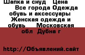 Шапка и снуд › Цена ­ 2 500 - Все города Одежда, обувь и аксессуары » Женская одежда и обувь   . Московская обл.,Дубна г.